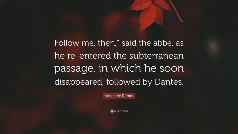 Alexandre Dumas Quote: “Follow me, then,” said the abbe, as he re-entered the subterranean passage, in which he soon disappeared, followed by Dantes.”
