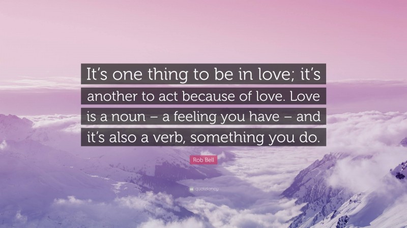 Rob Bell Quote: “It’s one thing to be in love; it’s another to act because of love. Love is a noun – a feeling you have – and it’s also a verb, something you do.”