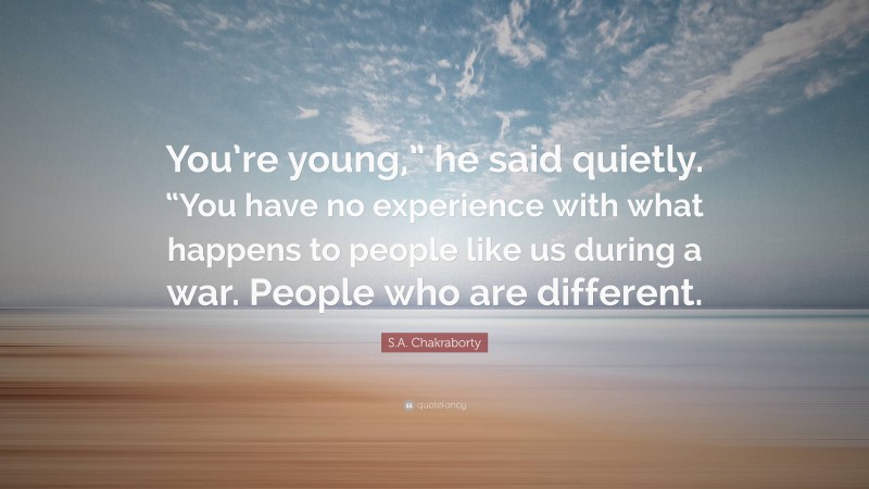 S.A. Chakraborty Quote: “You’re young,” he said quietly. “You have no experience with what happens to people like us during a war. People who are different.”