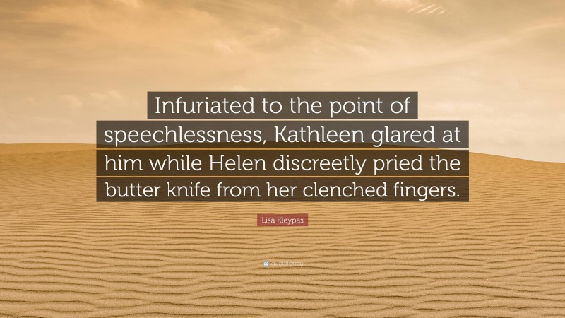 Lisa Kleypas Quote: “Infuriated to the point of speechlessness, Kathleen glared at him while Helen discreetly pried the butter knife from her clenched fingers.”
