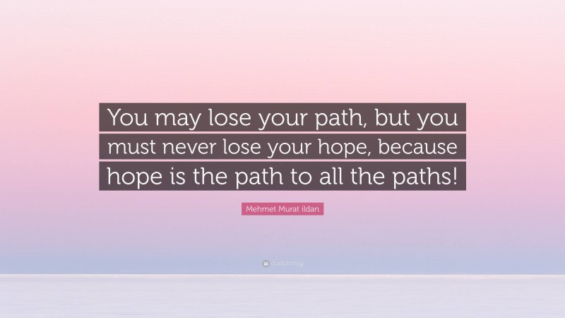 Mehmet Murat ildan Quote: “You may lose your path, but you must never lose your hope, because hope is the path to all the paths!”