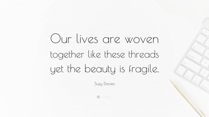 Suzy Davies Quote: “Our lives are woven together like these threads yet the beauty is fragile.”