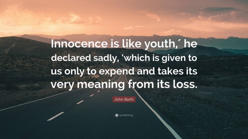 John Barth Quote: “Innocence is like youth,′ he declared sadly, ’which is given to us only to expend and takes its very meaning from its loss.”