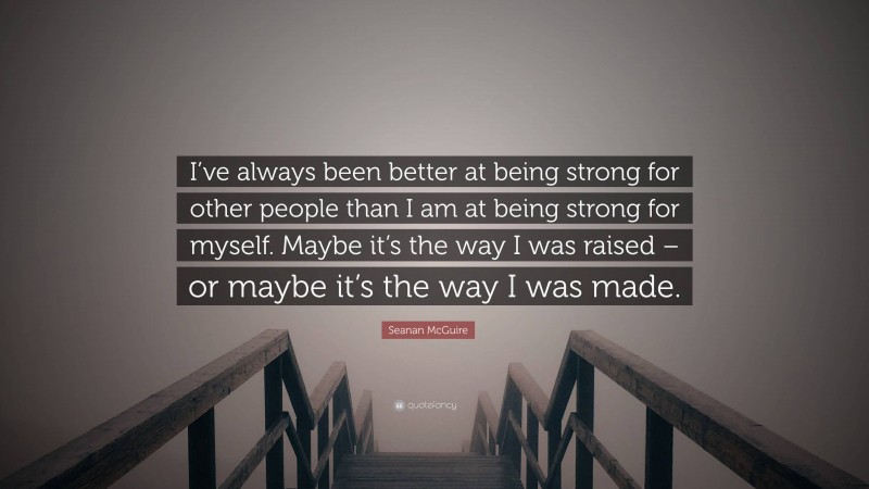 Seanan McGuire Quote: “I’ve always been better at being strong for other people than I am at being strong for myself. Maybe it’s the way I was raised – or maybe it’s the way I was made.”