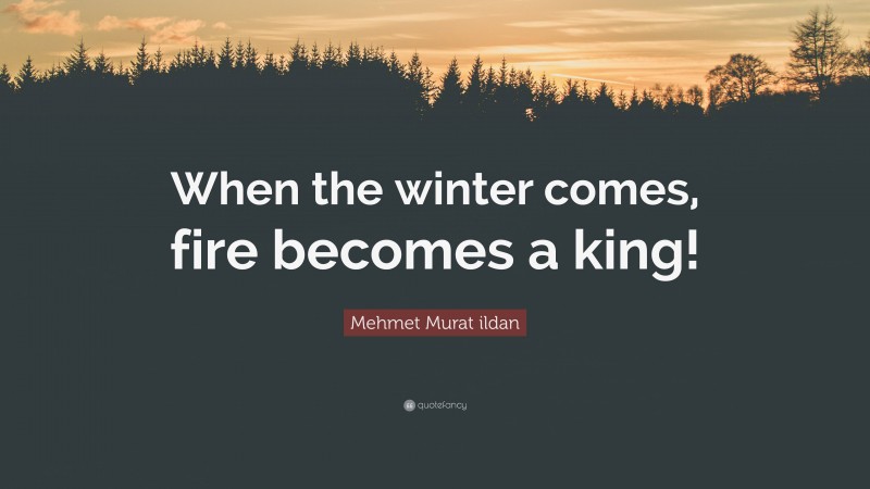 Mehmet Murat ildan Quote: “When the winter comes, fire becomes a king!”