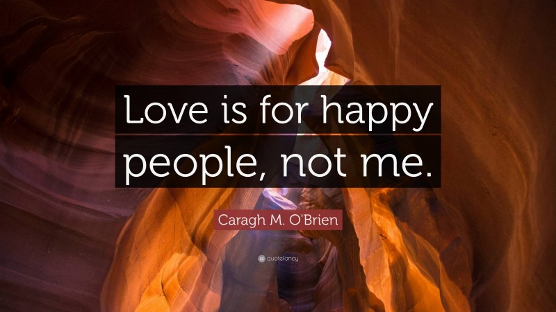 Caragh M. O'Brien Quote: “Love is for happy people, not me.”