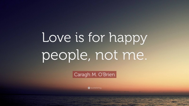 Caragh M. O'Brien Quote: “Love is for happy people, not me.”