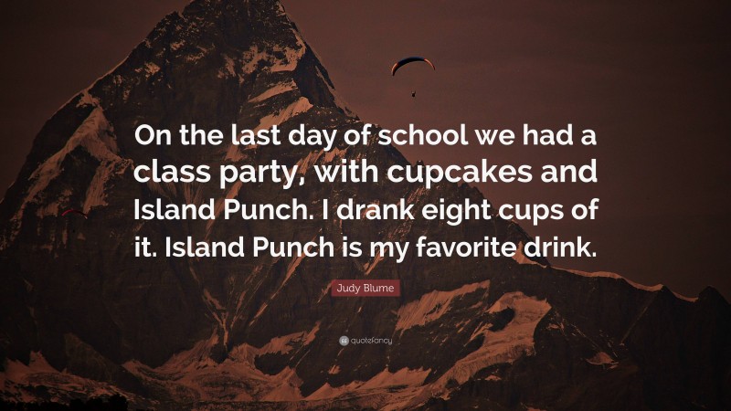 Judy Blume Quote: “On the last day of school we had a class party, with cupcakes and Island Punch. I drank eight cups of it. Island Punch is my favorite drink.”