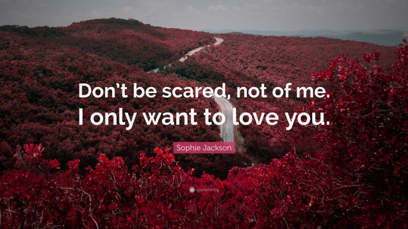 Sophie Jackson Quote: “Don’t be scared, not of me. I only want to love you.”