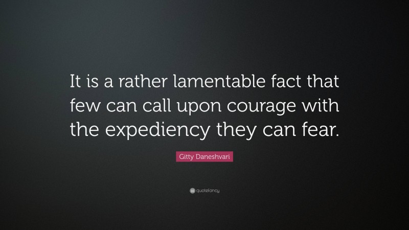 Gitty Daneshvari Quote: “It is a rather lamentable fact that few can call upon courage with the expediency they can fear.”