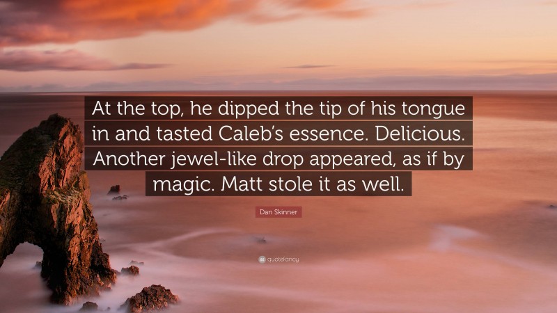 Dan Skinner Quote: “At the top, he dipped the tip of his tongue in and tasted Caleb’s essence. Delicious. Another jewel-like drop appeared, as if by magic. Matt stole it as well.”