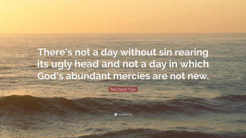 Paul David Tripp Quote: “There’s not a day without sin rearing its ugly head and not a day in which God’s abundant mercies are not new.”
