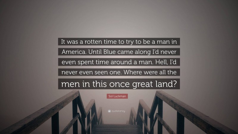 Sol Luckman Quote: “It was a rotten time to try to be a man in America. Until Blue came along I’d never even spent time around a man. Hell, I’d never even seen one. Where were all the men in this once great land?”