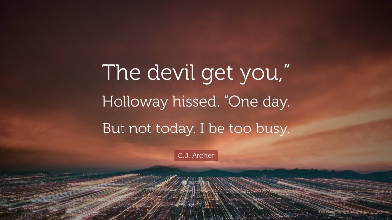C.J. Archer Quote: “The devil get you,” Holloway hissed. “One day. But not today. I be too busy.”