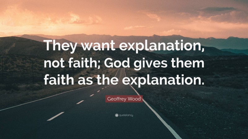 Geoffrey Wood Quote: “They want explanation, not faith; God gives them faith as the explanation.”