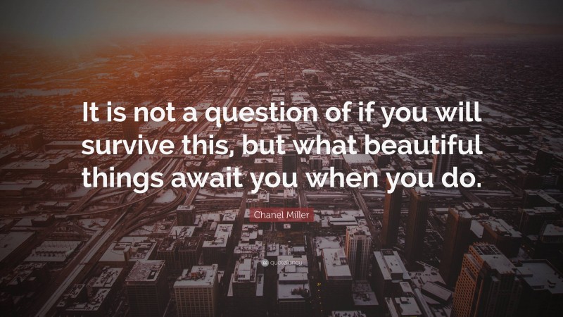 Chanel Miller Quote: “It is not a question of if you will survive this, but what beautiful things await you when you do.”