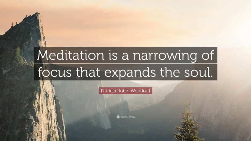 Patricia Robin Woodruff Quote: “Meditation is a narrowing of focus that expands the soul.”