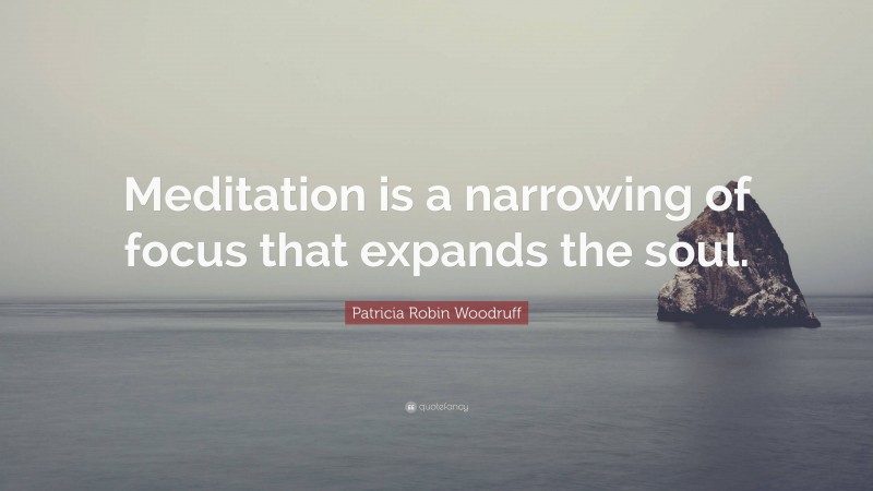 Patricia Robin Woodruff Quote: “Meditation is a narrowing of focus that expands the soul.”