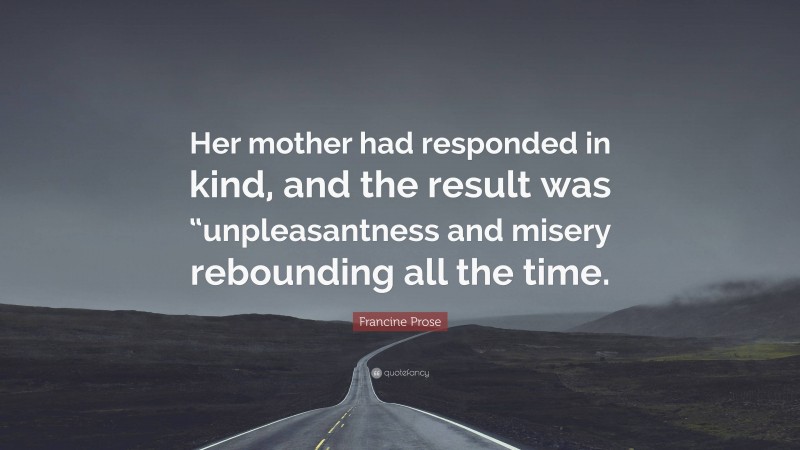 Francine Prose Quote: “Her mother had responded in kind, and the result was “unpleasantness and misery rebounding all the time.”