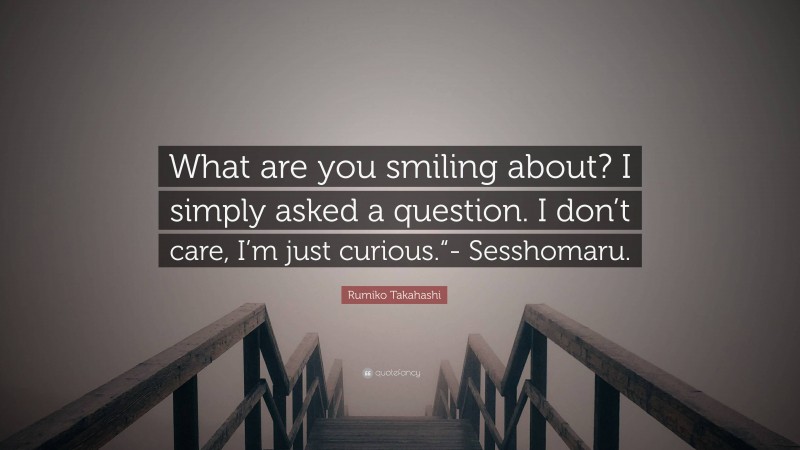 Rumiko Takahashi Quote: “What are you smiling about? I simply asked a question. I don’t care, I’m just curious.“- Sesshomaru.”