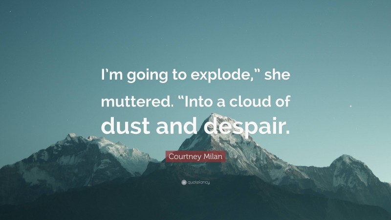 Courtney Milan Quote: “I’m going to explode,” she muttered. “Into a cloud of dust and despair.”