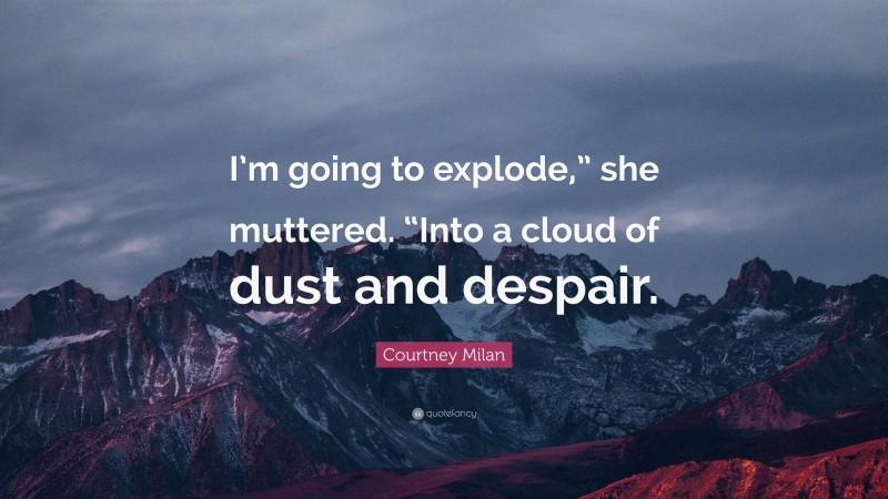 Courtney Milan Quote: “I’m going to explode,” she muttered. “Into a cloud of dust and despair.”