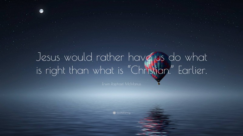 Erwin Raphael McManus Quote: “Jesus would rather have us do what is right than what is “Christian.” Earlier.”