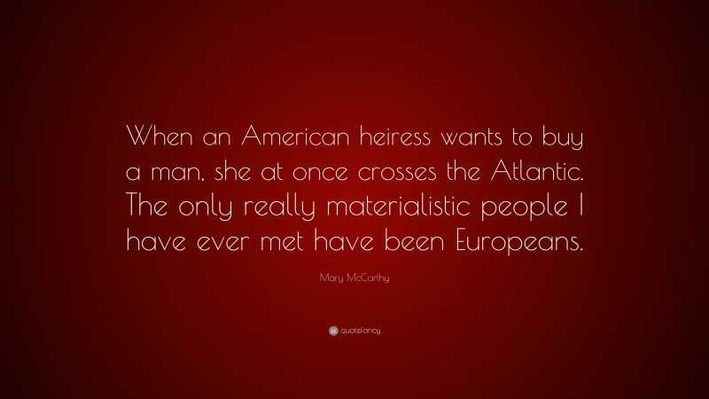Mary McCarthy Quote: “When an American heiress wants to buy a man, she at once crosses the Atlantic. The only really materialistic people I have ever met have been Europeans.”