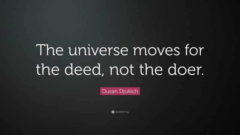 Dusan Djukich Quote: “The universe moves for the deed, not the doer.”