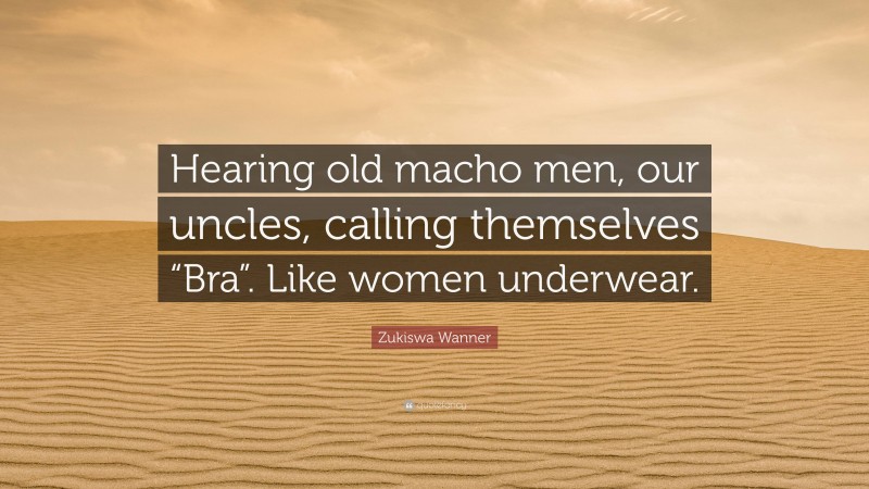 Zukiswa Wanner Quote: “Hearing old macho men, our uncles, calling themselves “Bra”. Like women underwear.”