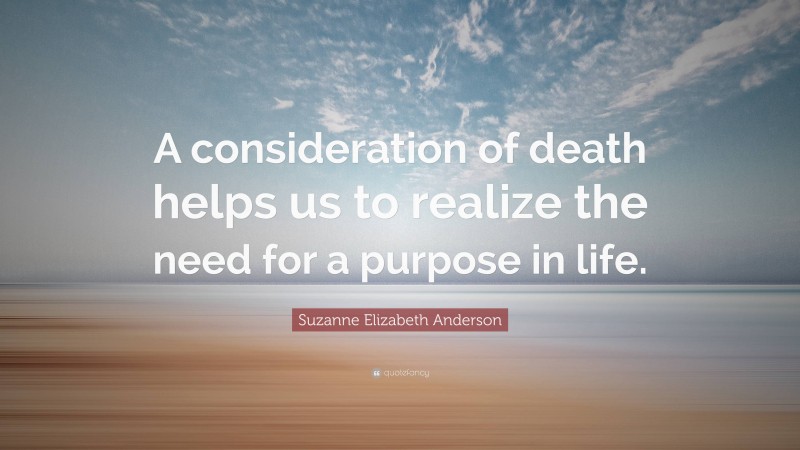 Suzanne Elizabeth Anderson Quote: “A consideration of death helps us to realize the need for a purpose in life.”