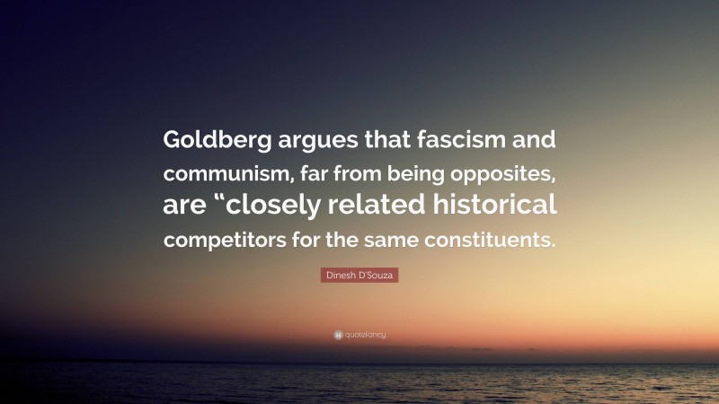 Dinesh D'Souza Quote: “Goldberg argues that fascism and communism, far from being opposites, are “closely related historical competitors for the same constituents.”
