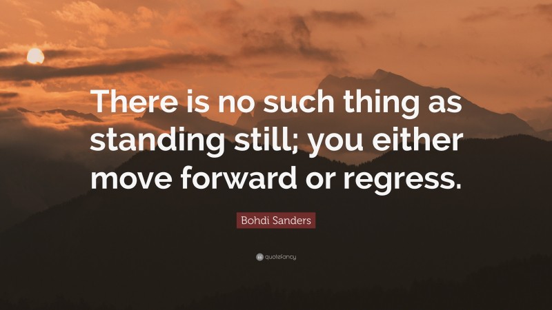 Bohdi Sanders Quote: “There is no such thing as standing still; you either move forward or regress.”