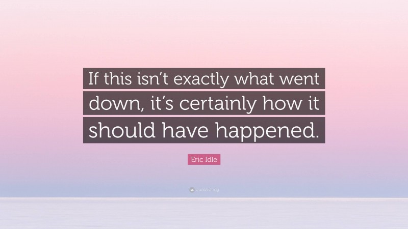 Eric Idle Quote: “If this isn’t exactly what went down, it’s certainly how it should have happened.”