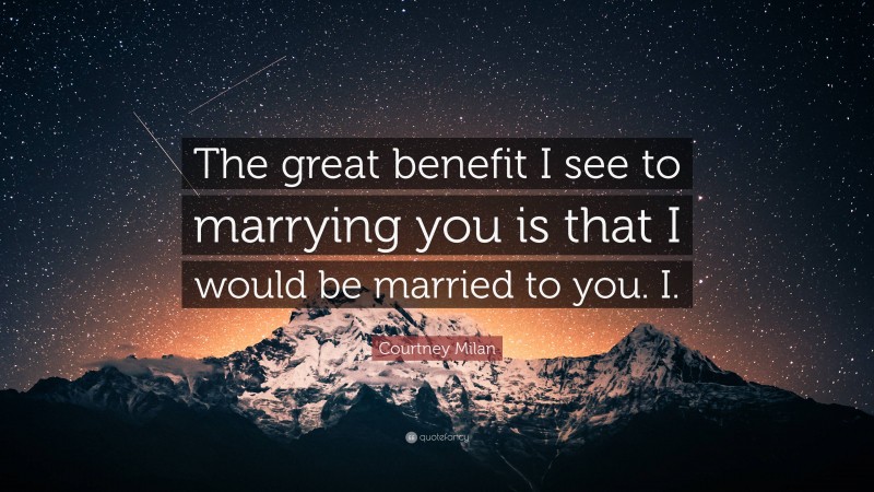 Courtney Milan Quote: “The great benefit I see to marrying you is that I would be married to you. I.”