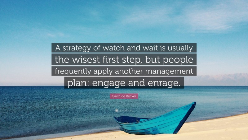 Gavin de Becker Quote: “A strategy of watch and wait is usually the wisest first step, but people frequently apply another management plan: engage and enrage.”