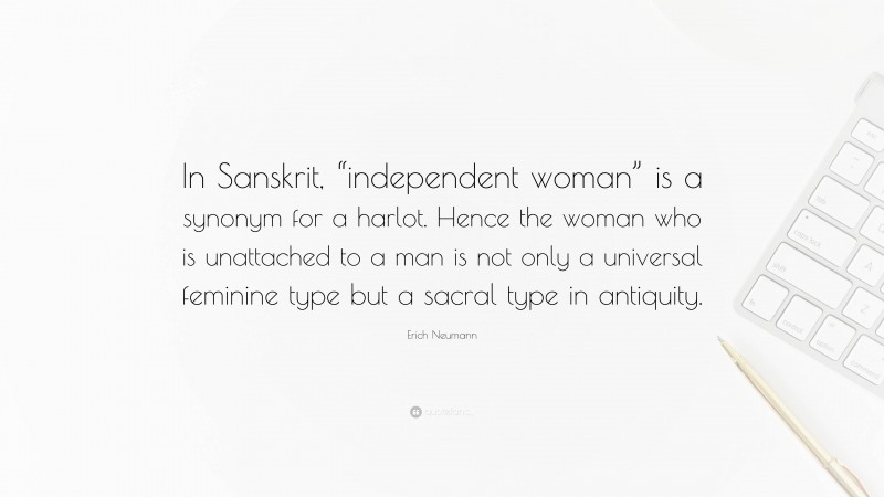 Erich Neumann Quote: “In Sanskrit, “independent woman” is a synonym for a harlot. Hence the woman who is unattached to a man is not only a universal feminine type but a sacral type in antiquity.”
