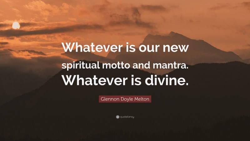 Glennon Doyle Melton Quote: “Whatever is our new spiritual motto and mantra. Whatever is divine.”
