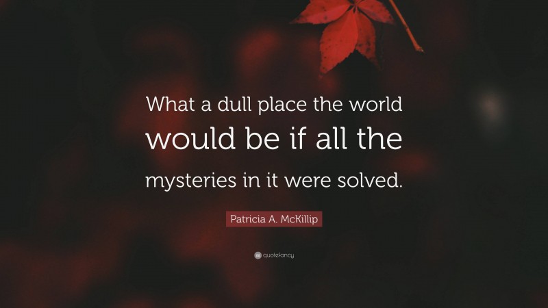 Patricia A. McKillip Quote: “What a dull place the world would be if all the mysteries in it were solved.”