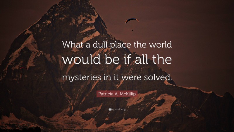 Patricia A. McKillip Quote: “What a dull place the world would be if all the mysteries in it were solved.”