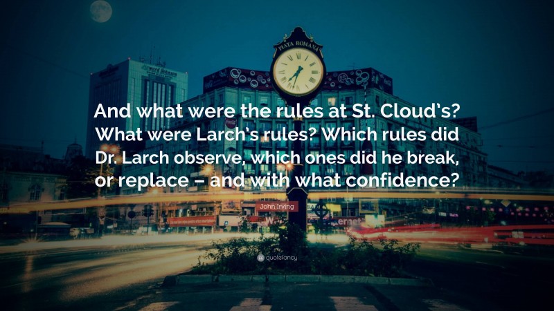 John Irving Quote: “And what were the rules at St. Cloud’s? What were Larch’s rules? Which rules did Dr. Larch observe, which ones did he break, or replace – and with what confidence?”