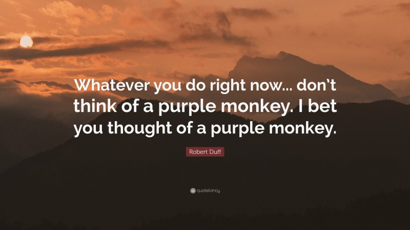 Robert Duff Quote: “Whatever you do right now... don’t think of a purple monkey. I bet you thought of a purple monkey.”