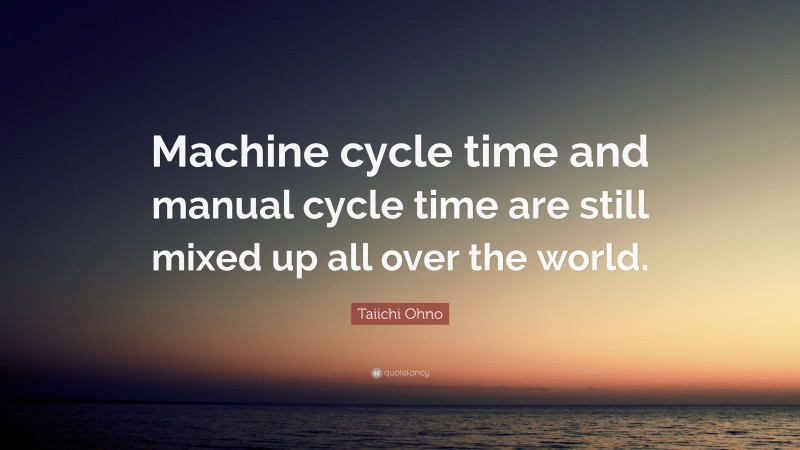 Taiichi Ohno Quote: “Machine cycle time and manual cycle time are still mixed up all over the world.”