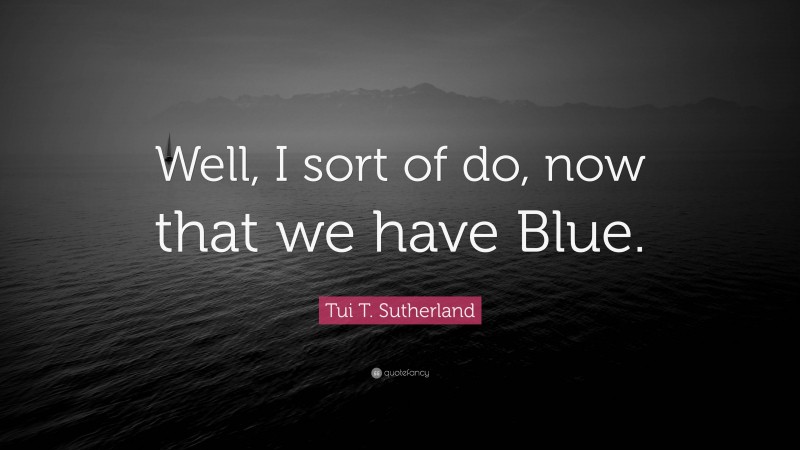 Tui T. Sutherland Quote: “Well, I sort of do, now that we have Blue.”