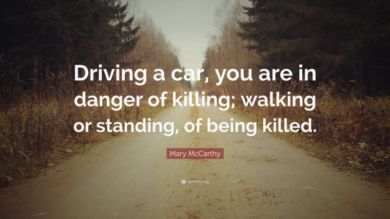 Mary McCarthy Quote: “Driving a car, you are in danger of killing; walking or standing, of being killed.”