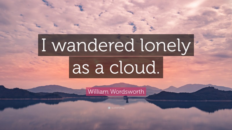William Wordsworth Quote: “I wandered lonely as a cloud.”