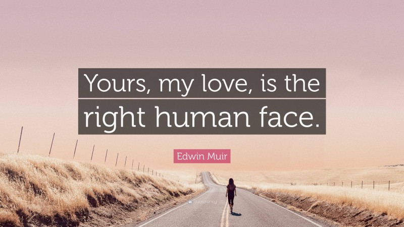 Edwin Muir Quote: “Yours, my love, is the right human face.”