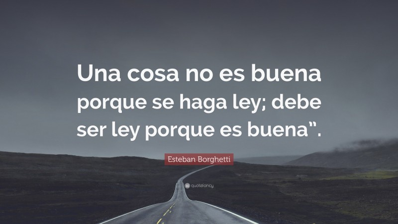 Esteban Borghetti Quote: “Una cosa no es buena porque se haga ley; debe ser ley porque es buena”.”