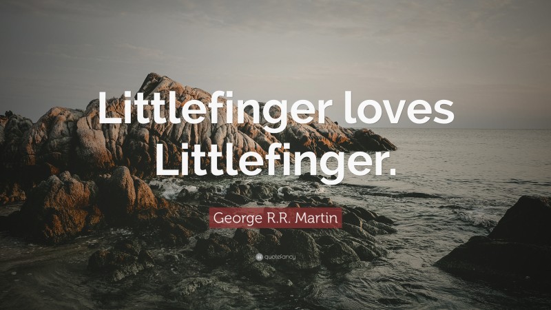 George R.R. Martin Quote: “Littlefinger loves Littlefinger.”