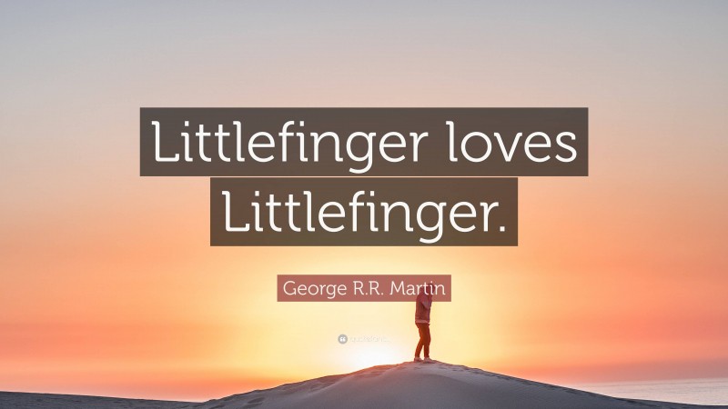 George R.R. Martin Quote: “Littlefinger loves Littlefinger.”